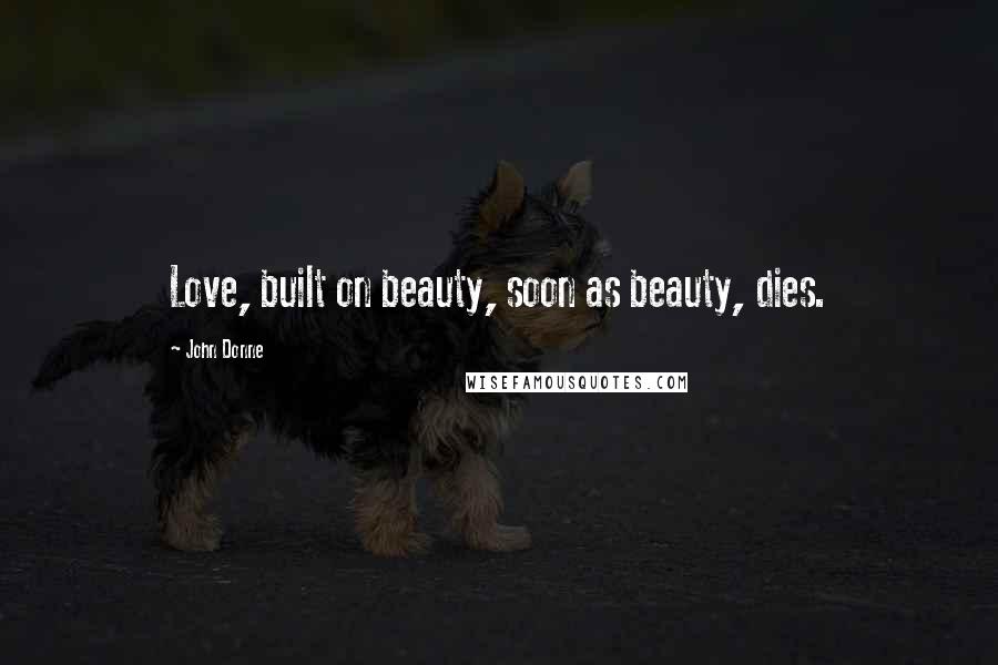 John Donne Quotes: Love, built on beauty, soon as beauty, dies.