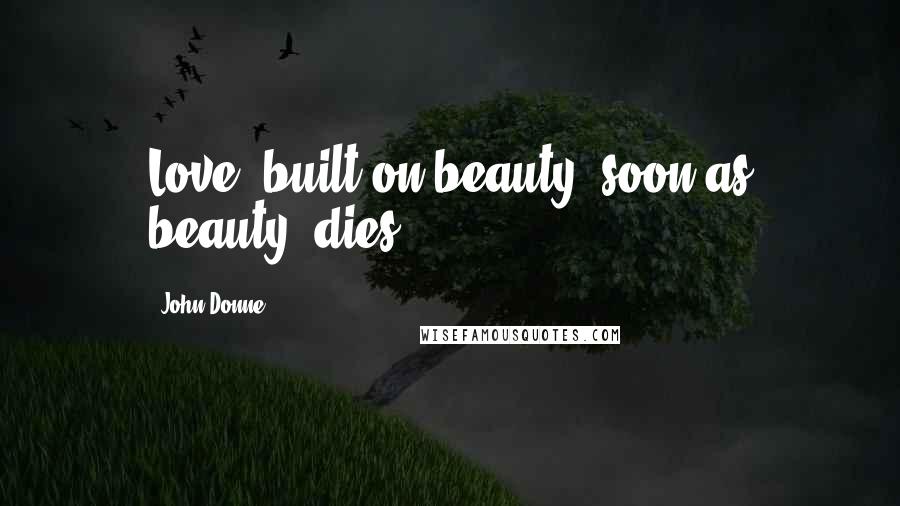 John Donne Quotes: Love, built on beauty, soon as beauty, dies.