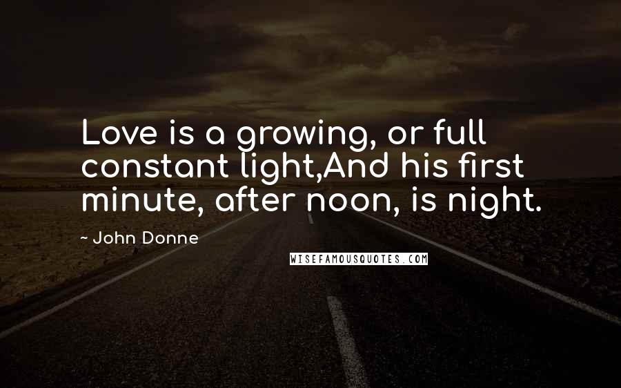 John Donne Quotes: Love is a growing, or full constant light,And his first minute, after noon, is night.
