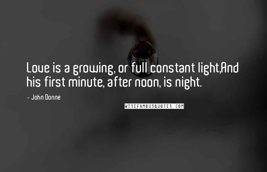 John Donne Quotes: Love is a growing, or full constant light,And his first minute, after noon, is night.