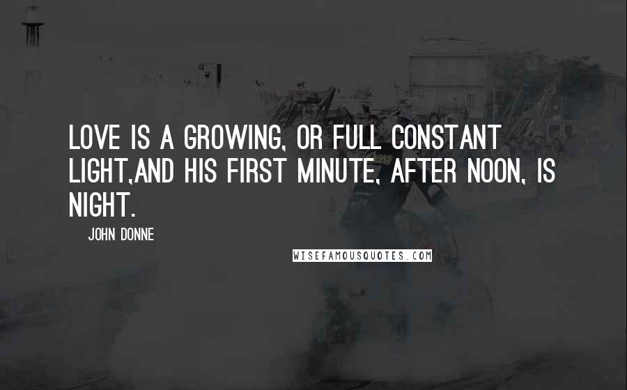 John Donne Quotes: Love is a growing, or full constant light,And his first minute, after noon, is night.