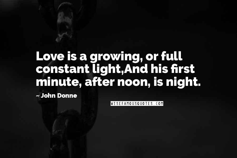 John Donne Quotes: Love is a growing, or full constant light,And his first minute, after noon, is night.