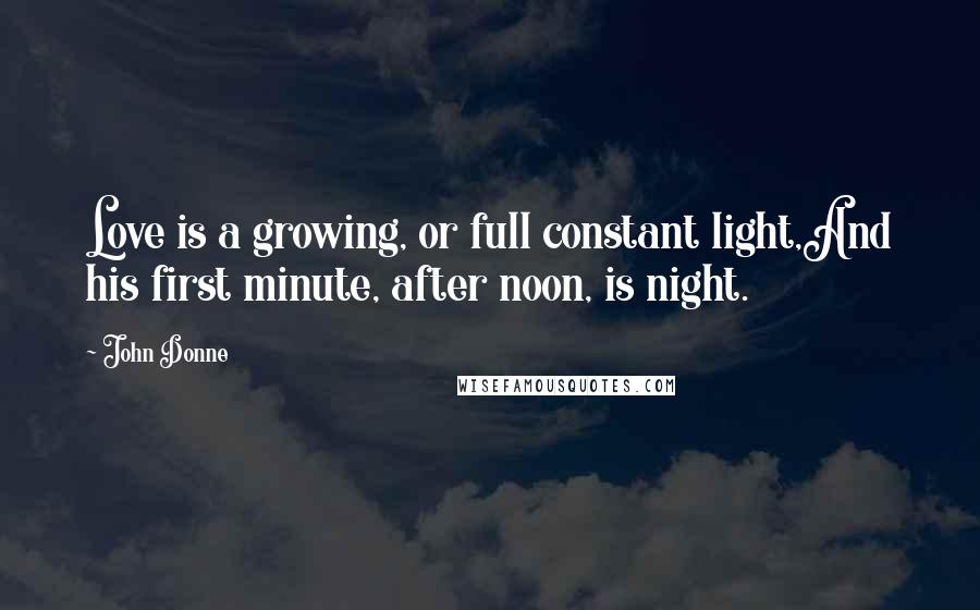 John Donne Quotes: Love is a growing, or full constant light,And his first minute, after noon, is night.
