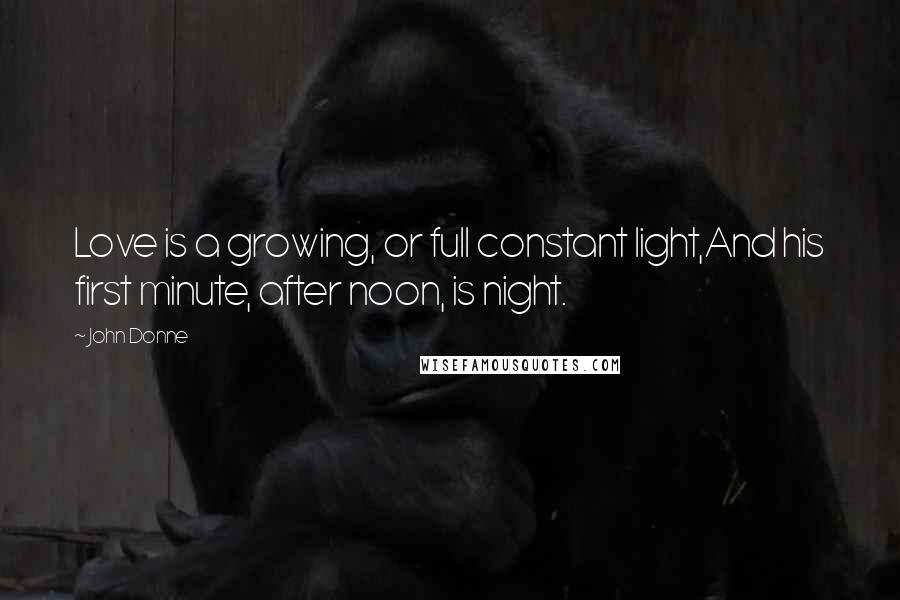 John Donne Quotes: Love is a growing, or full constant light,And his first minute, after noon, is night.