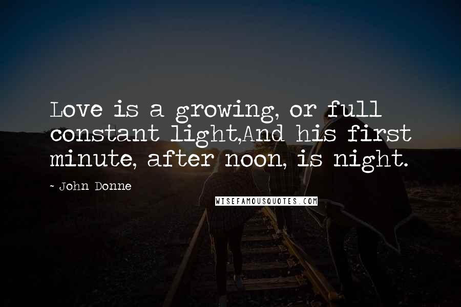 John Donne Quotes: Love is a growing, or full constant light,And his first minute, after noon, is night.