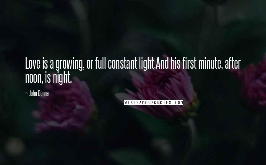 John Donne Quotes: Love is a growing, or full constant light,And his first minute, after noon, is night.