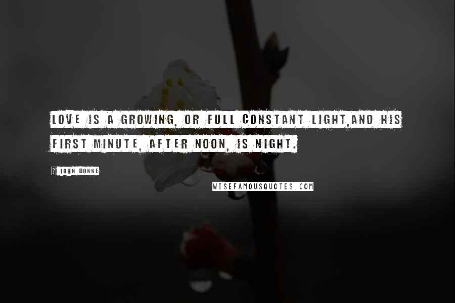 John Donne Quotes: Love is a growing, or full constant light,And his first minute, after noon, is night.