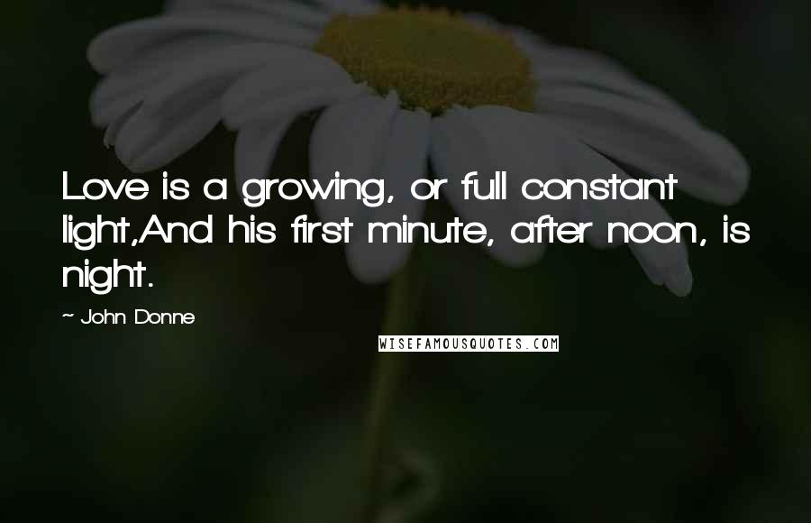 John Donne Quotes: Love is a growing, or full constant light,And his first minute, after noon, is night.