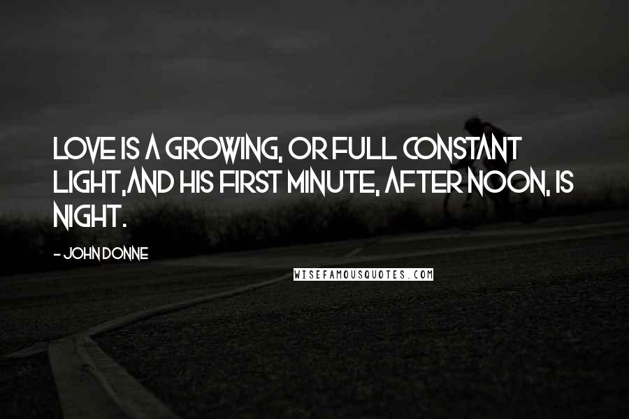 John Donne Quotes: Love is a growing, or full constant light,And his first minute, after noon, is night.