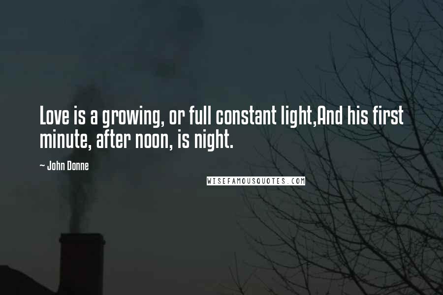 John Donne Quotes: Love is a growing, or full constant light,And his first minute, after noon, is night.