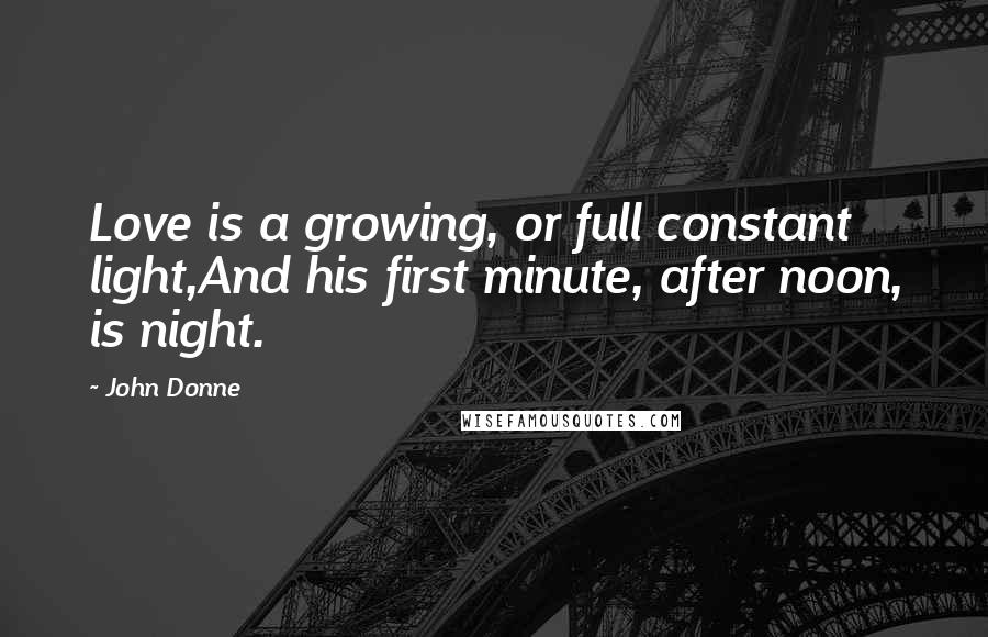 John Donne Quotes: Love is a growing, or full constant light,And his first minute, after noon, is night.
