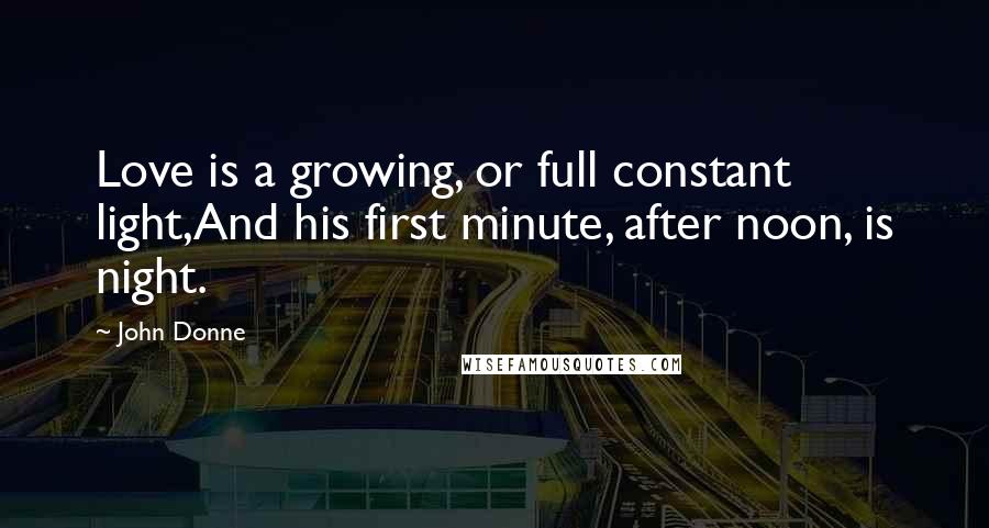 John Donne Quotes: Love is a growing, or full constant light,And his first minute, after noon, is night.