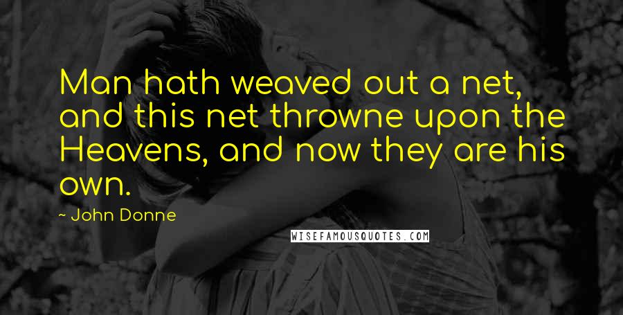 John Donne Quotes: Man hath weaved out a net, and this net throwne upon the Heavens, and now they are his own.