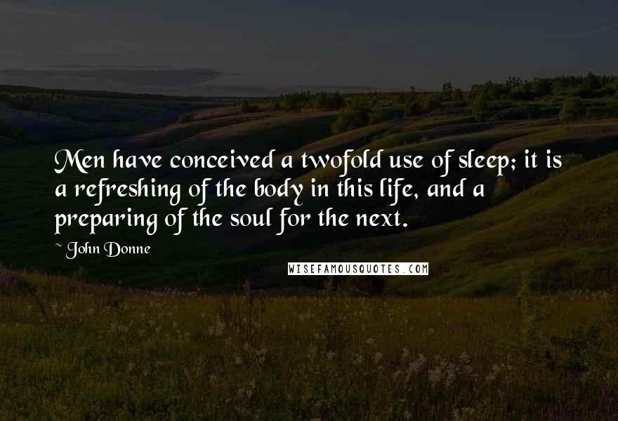 John Donne Quotes: Men have conceived a twofold use of sleep; it is a refreshing of the body in this life, and a preparing of the soul for the next.