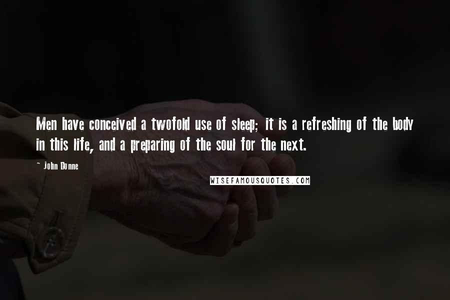 John Donne Quotes: Men have conceived a twofold use of sleep; it is a refreshing of the body in this life, and a preparing of the soul for the next.