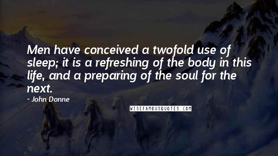 John Donne Quotes: Men have conceived a twofold use of sleep; it is a refreshing of the body in this life, and a preparing of the soul for the next.