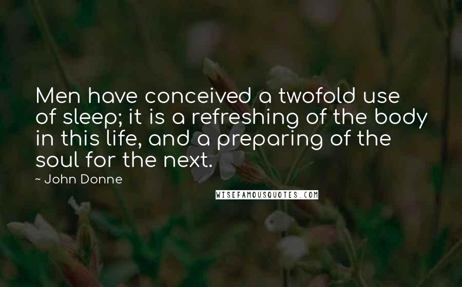 John Donne Quotes: Men have conceived a twofold use of sleep; it is a refreshing of the body in this life, and a preparing of the soul for the next.