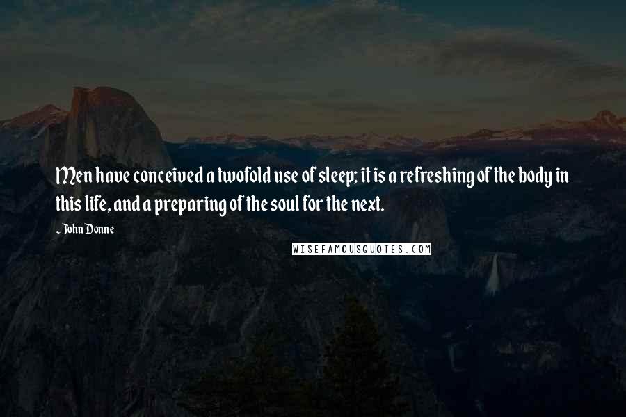 John Donne Quotes: Men have conceived a twofold use of sleep; it is a refreshing of the body in this life, and a preparing of the soul for the next.