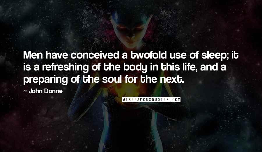 John Donne Quotes: Men have conceived a twofold use of sleep; it is a refreshing of the body in this life, and a preparing of the soul for the next.