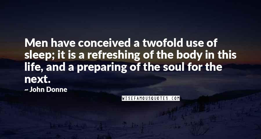 John Donne Quotes: Men have conceived a twofold use of sleep; it is a refreshing of the body in this life, and a preparing of the soul for the next.