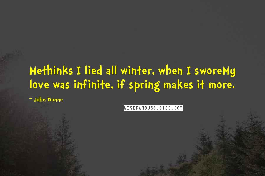 John Donne Quotes: Methinks I lied all winter, when I sworeMy love was infinite, if spring makes it more.