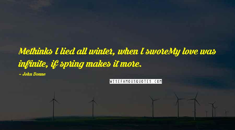 John Donne Quotes: Methinks I lied all winter, when I sworeMy love was infinite, if spring makes it more.