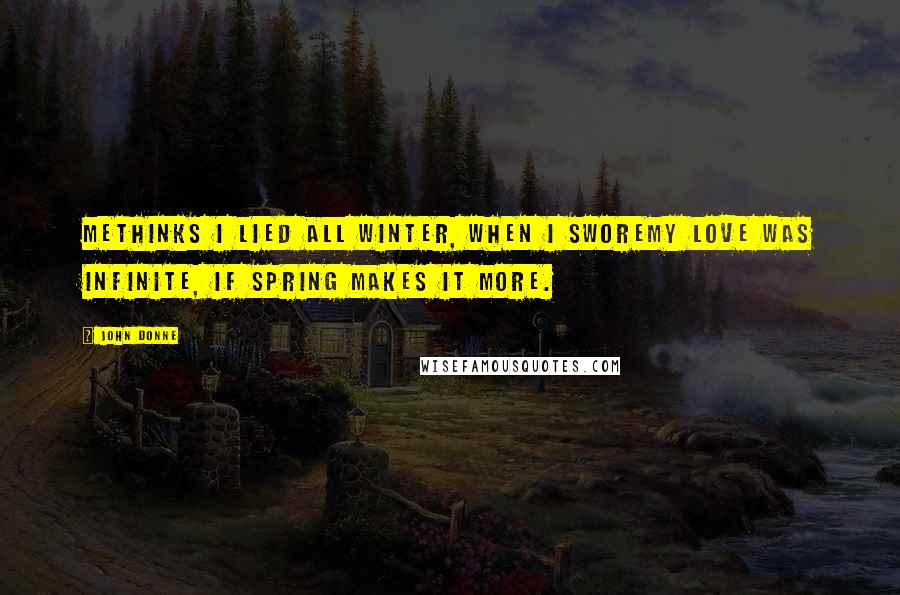 John Donne Quotes: Methinks I lied all winter, when I sworeMy love was infinite, if spring makes it more.