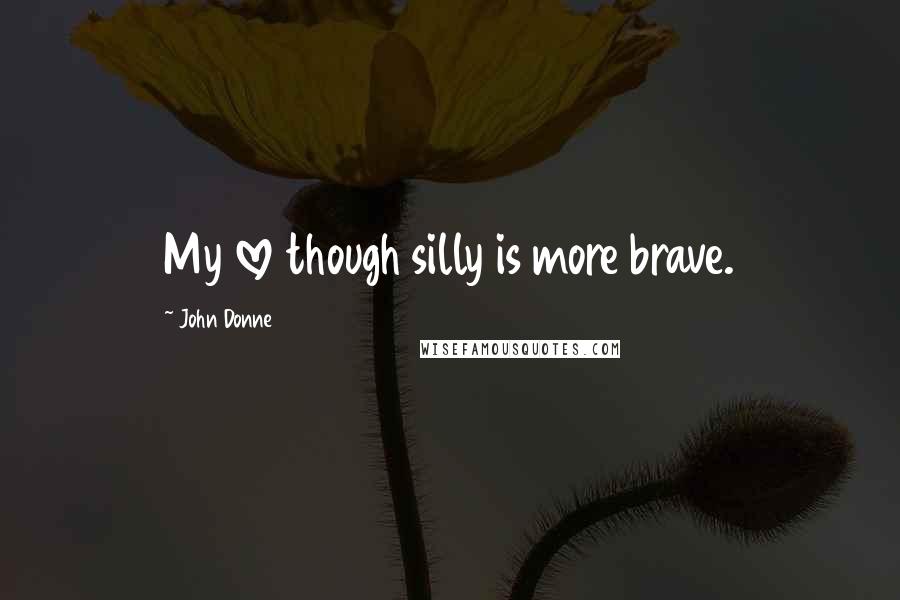 John Donne Quotes: My love though silly is more brave.