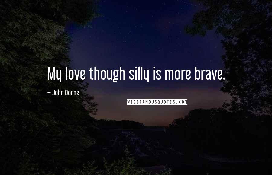 John Donne Quotes: My love though silly is more brave.