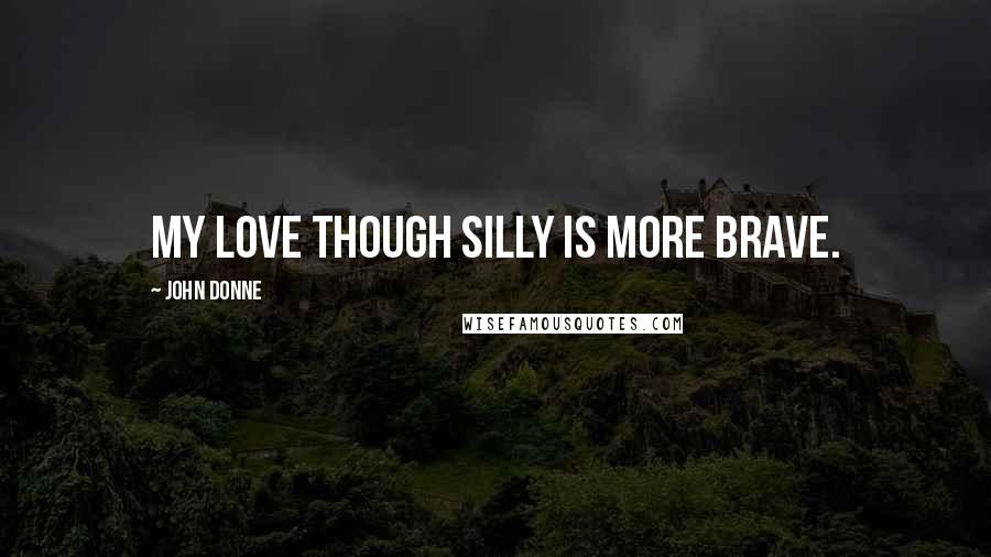 John Donne Quotes: My love though silly is more brave.