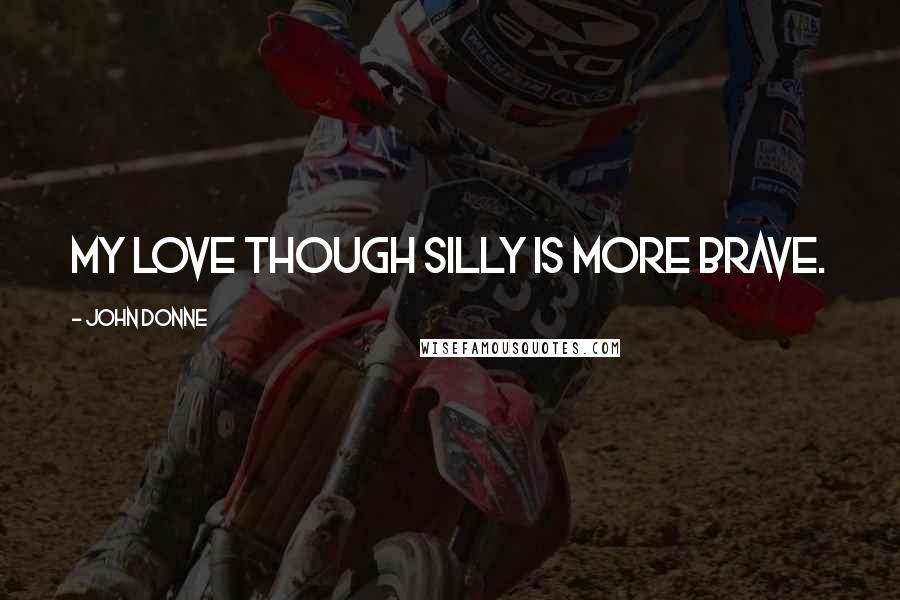 John Donne Quotes: My love though silly is more brave.