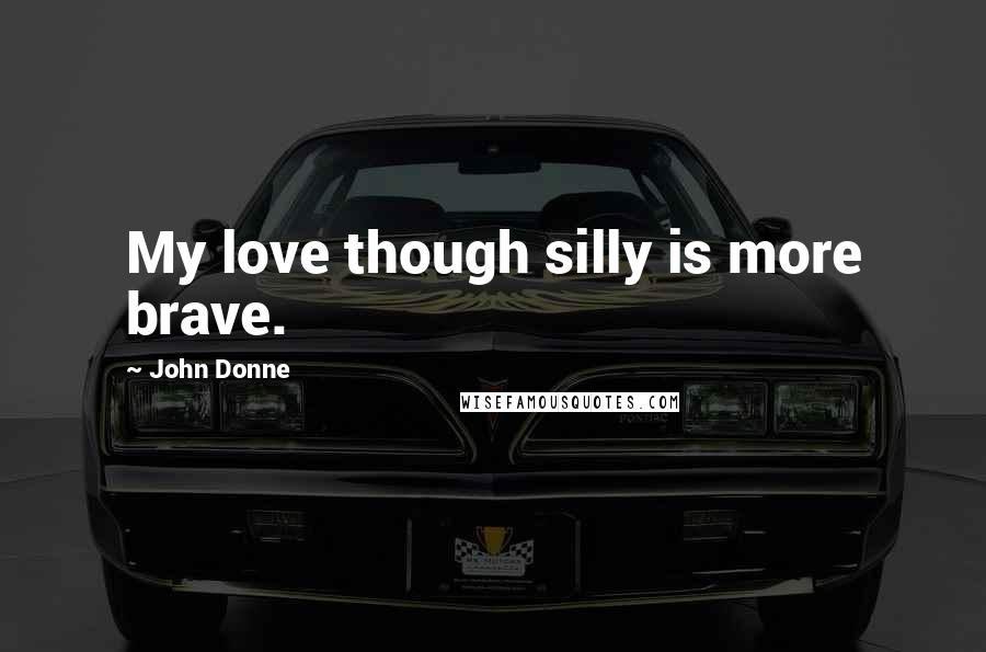 John Donne Quotes: My love though silly is more brave.