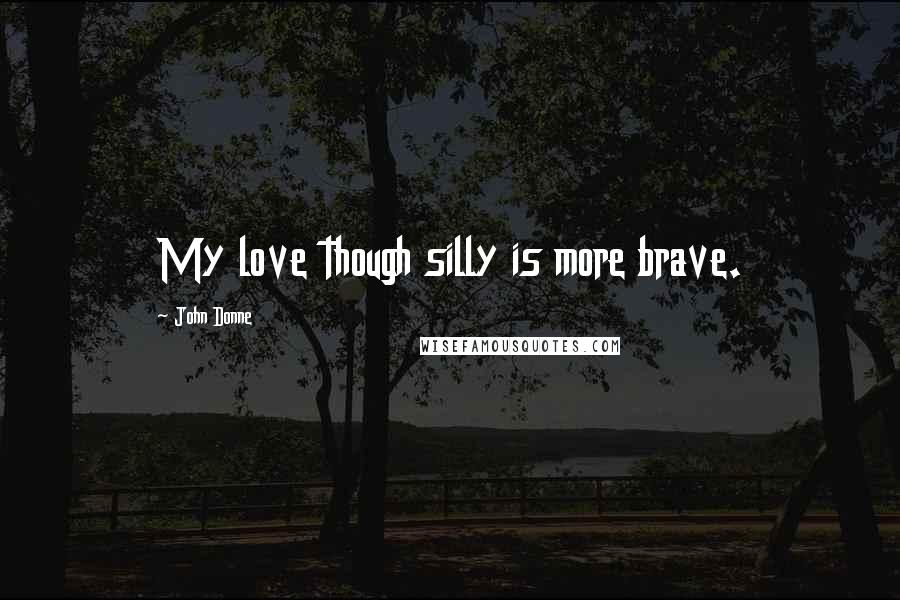 John Donne Quotes: My love though silly is more brave.