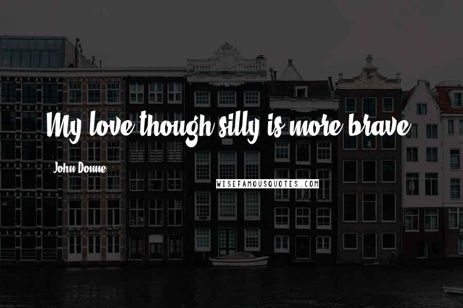 John Donne Quotes: My love though silly is more brave.