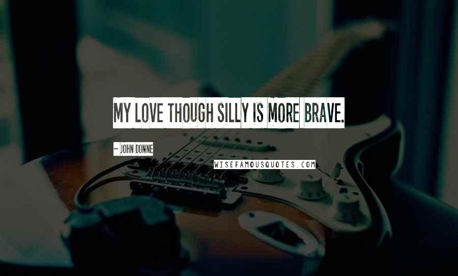 John Donne Quotes: My love though silly is more brave.