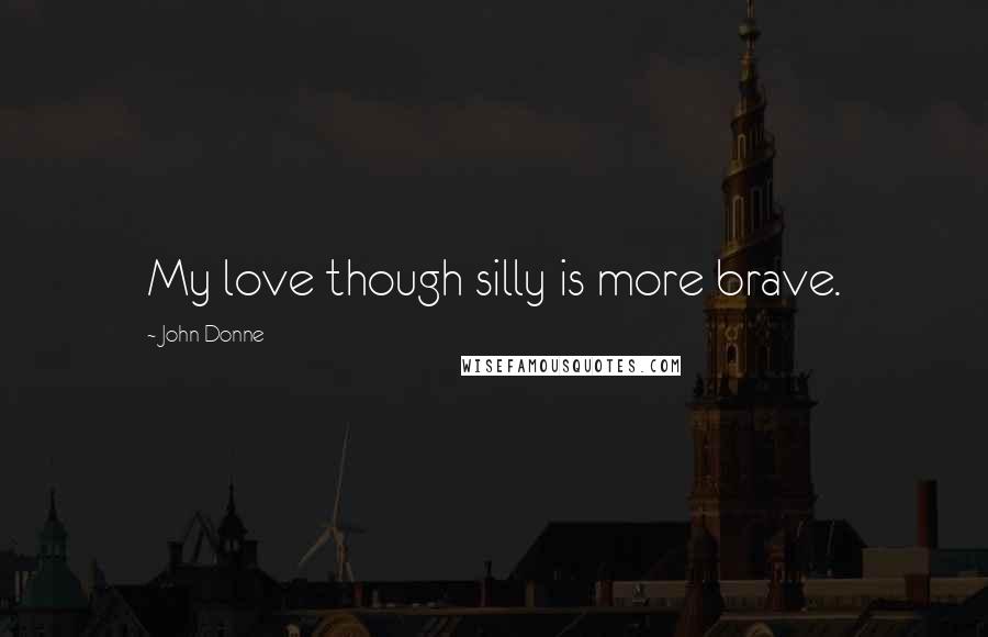 John Donne Quotes: My love though silly is more brave.