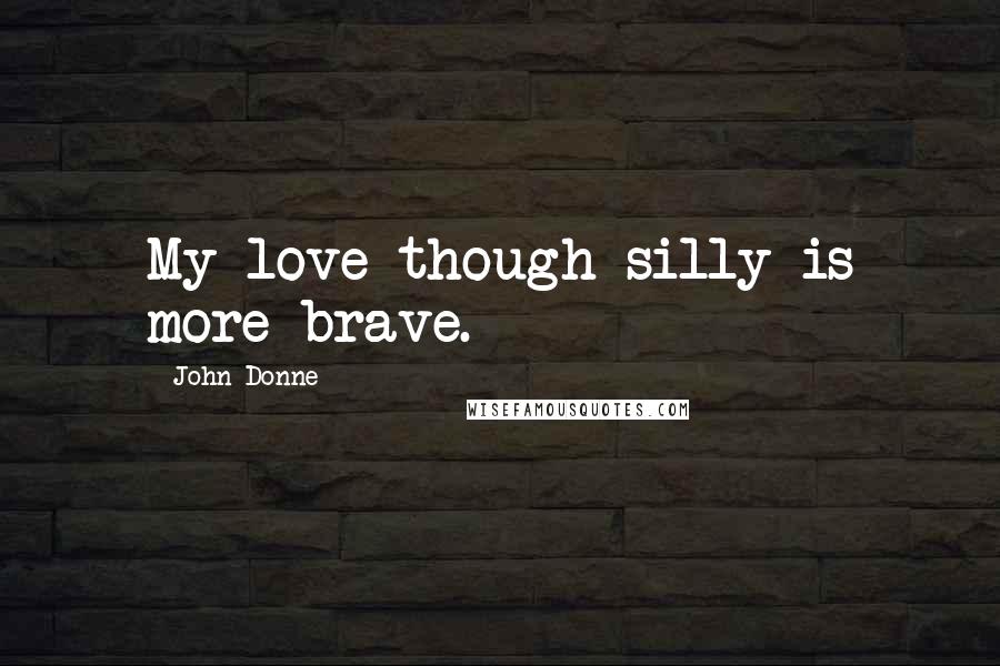 John Donne Quotes: My love though silly is more brave.