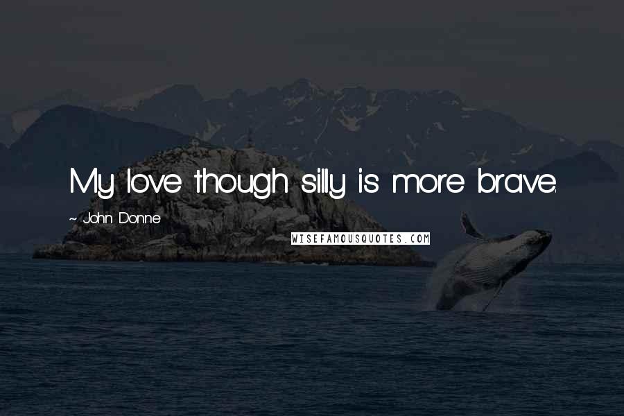 John Donne Quotes: My love though silly is more brave.