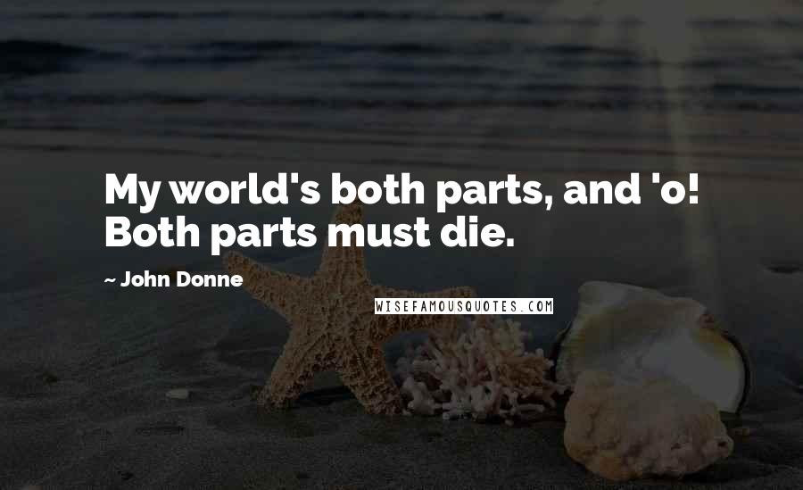 John Donne Quotes: My world's both parts, and 'o! Both parts must die.