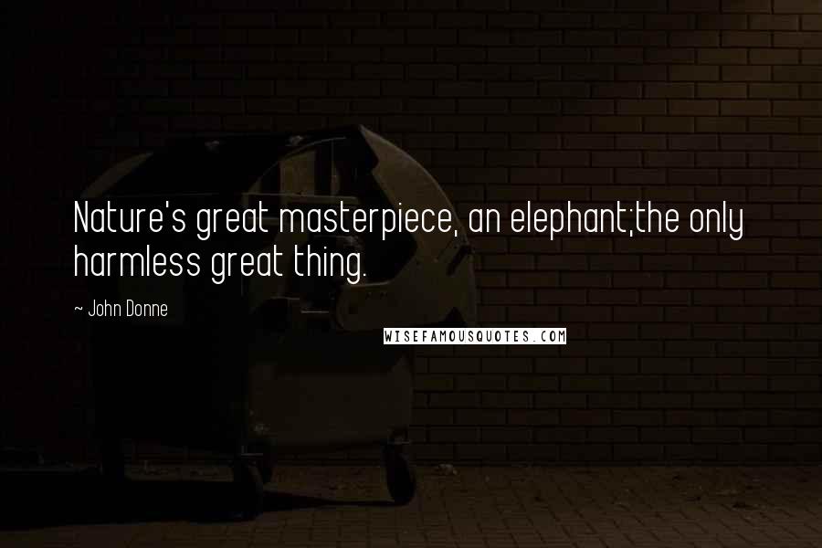 John Donne Quotes: Nature's great masterpiece, an elephant;the only harmless great thing.