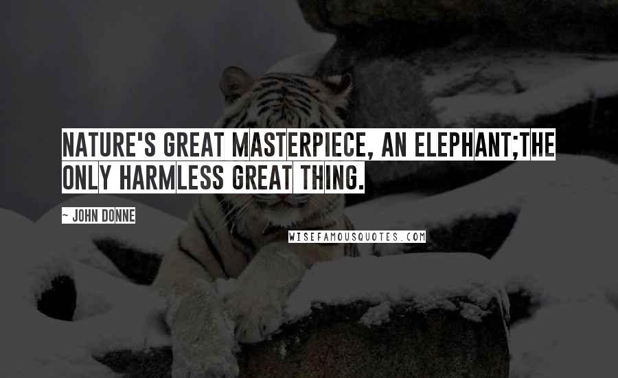 John Donne Quotes: Nature's great masterpiece, an elephant;the only harmless great thing.