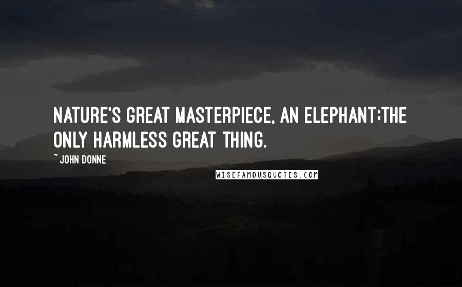 John Donne Quotes: Nature's great masterpiece, an elephant;the only harmless great thing.