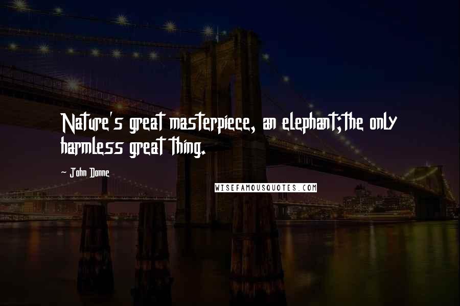 John Donne Quotes: Nature's great masterpiece, an elephant;the only harmless great thing.