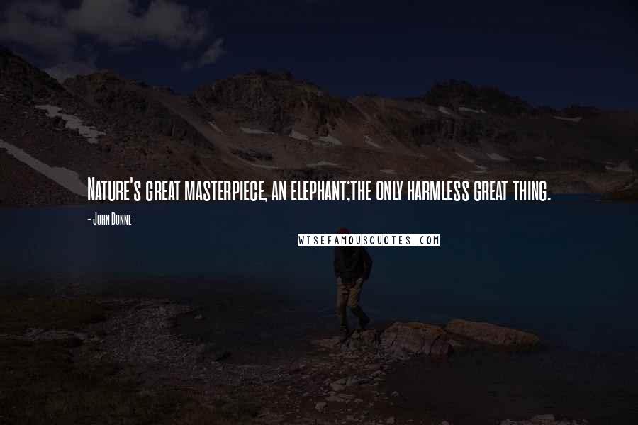 John Donne Quotes: Nature's great masterpiece, an elephant;the only harmless great thing.