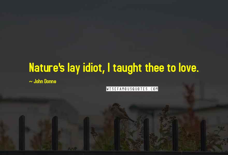 John Donne Quotes: Nature's lay idiot, I taught thee to love.