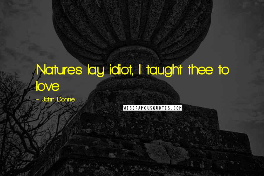 John Donne Quotes: Nature's lay idiot, I taught thee to love.