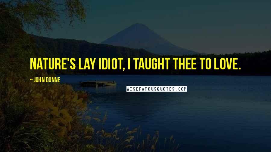 John Donne Quotes: Nature's lay idiot, I taught thee to love.