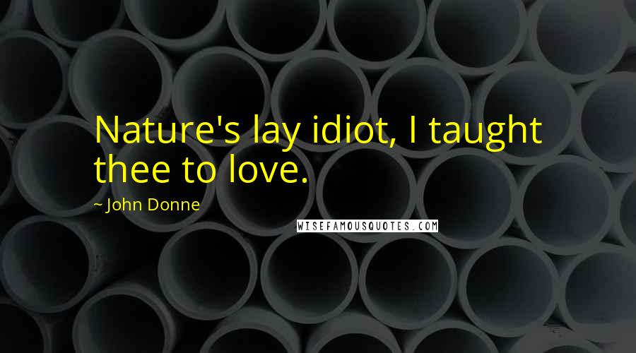 John Donne Quotes: Nature's lay idiot, I taught thee to love.