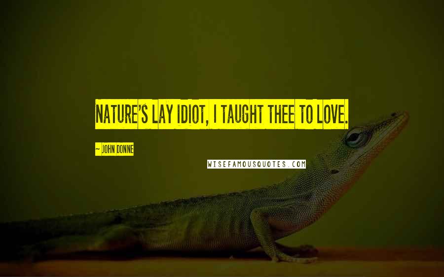 John Donne Quotes: Nature's lay idiot, I taught thee to love.