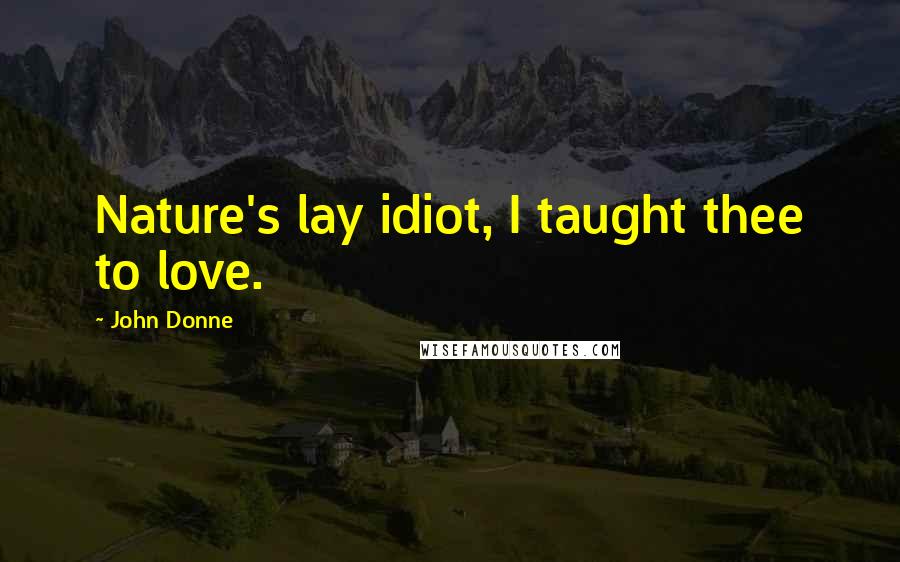 John Donne Quotes: Nature's lay idiot, I taught thee to love.